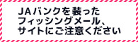 JAバンクを装ったフィッシングメール、サイトにご注意ください